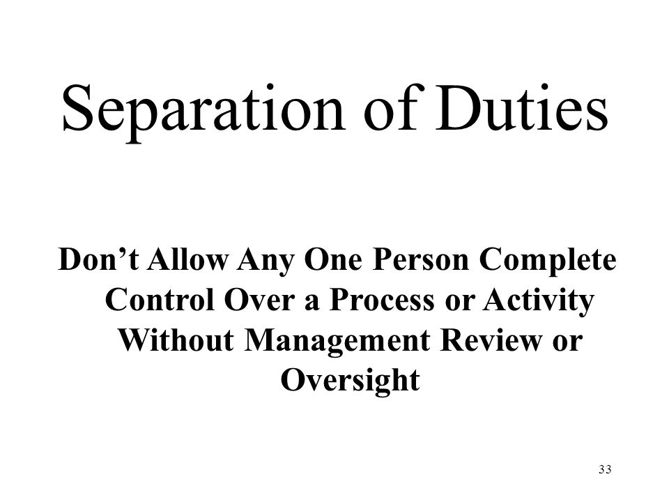 33 Separation of Duties Don’t Allow Any One Person Complete Control Over a Process or Activity Without Management Review or Oversight