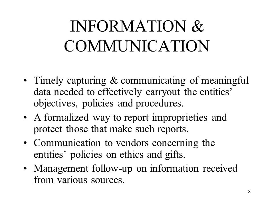 8 INFORMATION & COMMUNICATION Timely capturing & communicating of meaningful data needed to effectively carryout the entities’ objectives, policies and procedures.