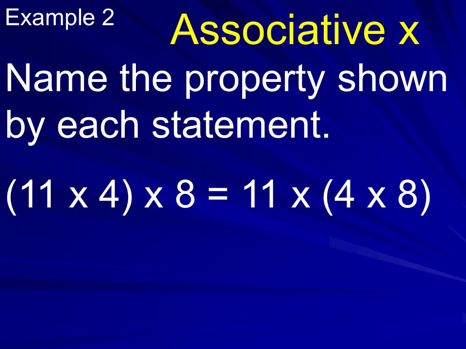Example 2 Name the property shown by each statement. (11 x 4) x 8 = 11 x (4 x 8) Associative x