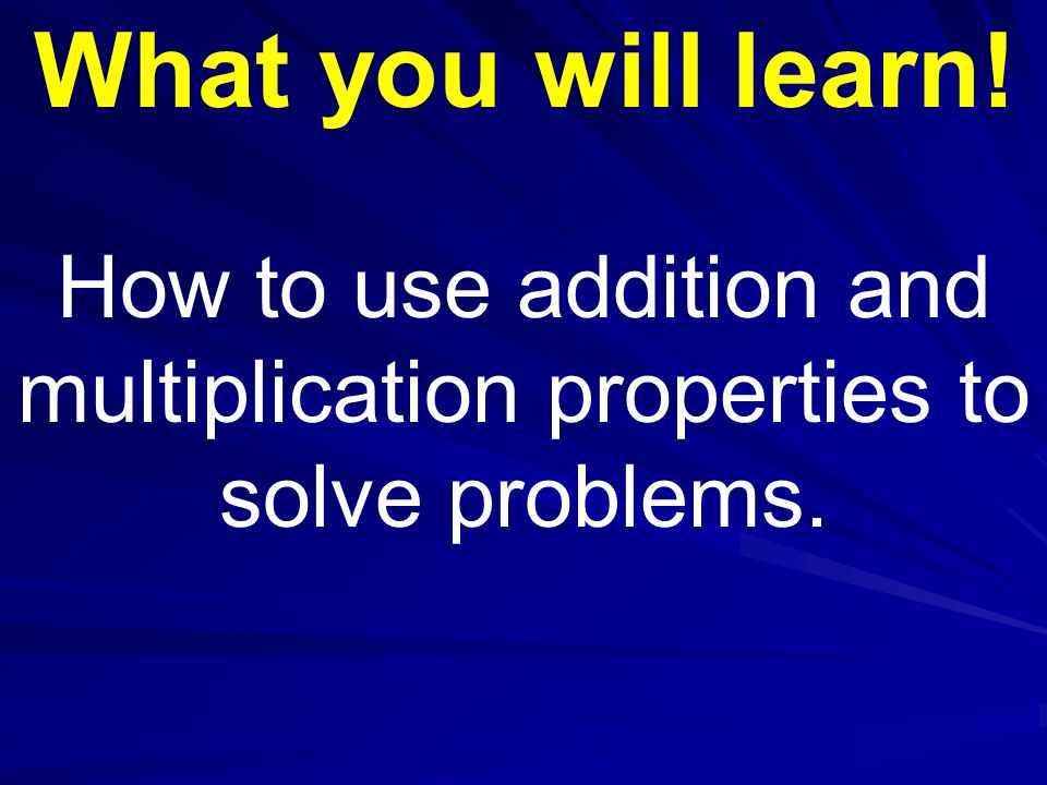 What you will learn! How to use addition and multiplication properties to solve problems.