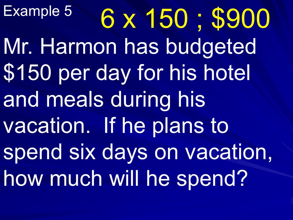 Example 5 Mr. Harmon has budgeted $150 per day for his hotel and meals during his vacation.