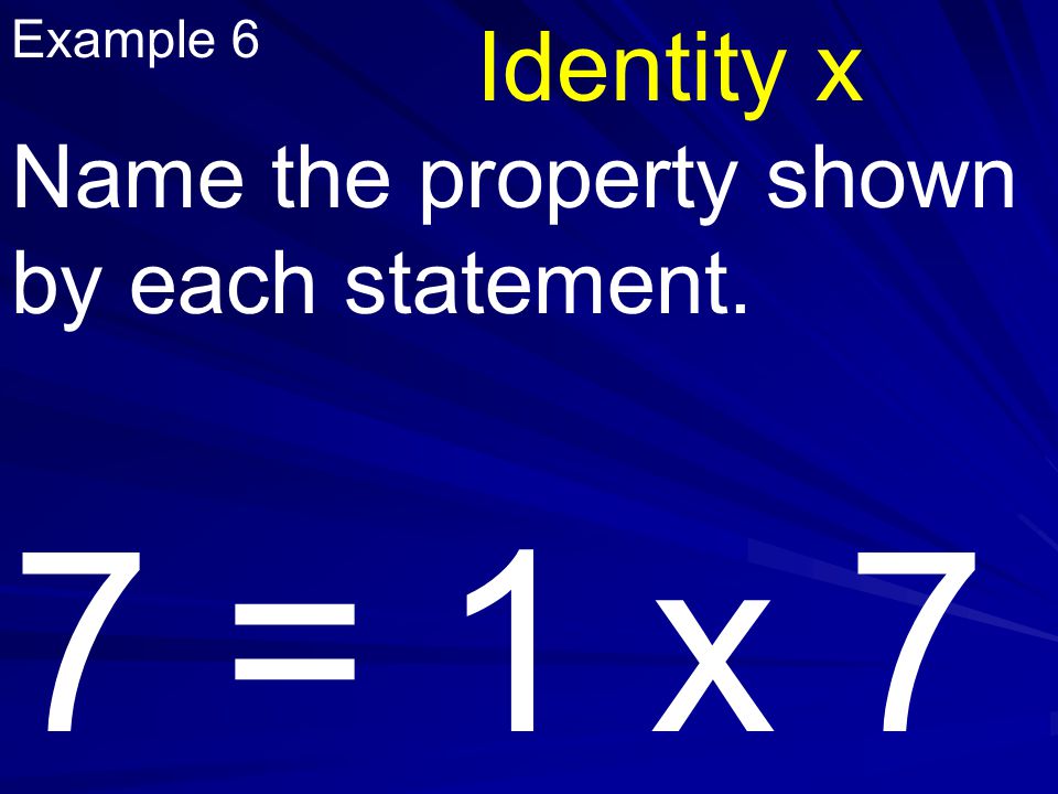 Example 6 Name the property shown by each statement. 7 = 1 x 7 Identity x