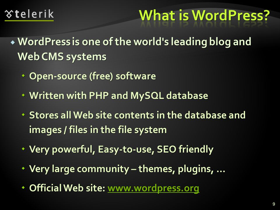  WordPress is one of the world s leading blog and Web CMS systems  Open-source (free) software  Written with PHP and MySQL database  Stores all Web site contents in the database and images / files in the file system  Very powerful, Easy-to-use, SEO friendly  Very large community – themes, plugins, …  Official Web site:     9