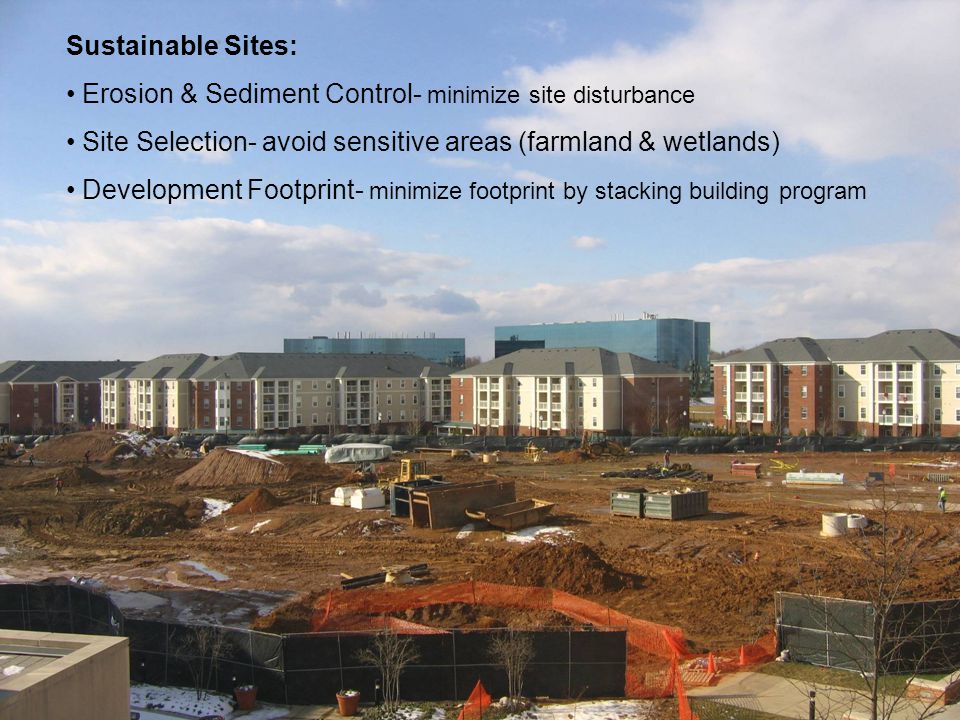 Sustainable Sites: Erosion & Sediment Control- minimize site disturbance Site Selection- avoid sensitive areas (farmland & wetlands) Development Footprint- minimize footprint by stacking building program