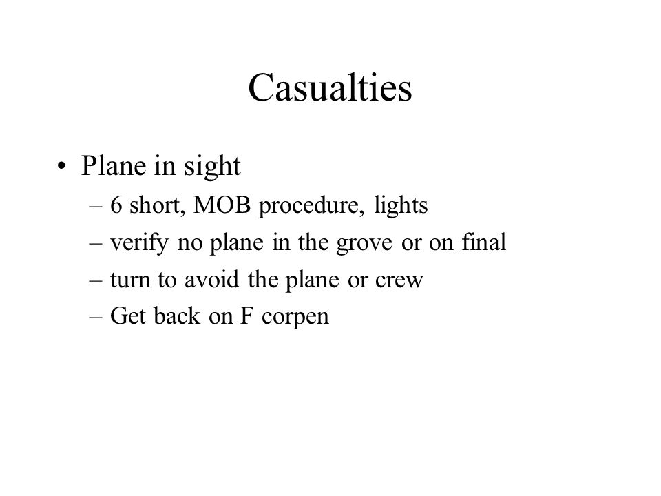 Casualties Plane in sight –6 short, MOB procedure, lights –verify no plane in the grove or on final –turn to avoid the plane or crew –Get back on F corpen