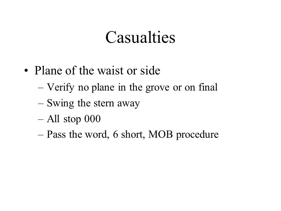 Casualties Plane of the waist or side –Verify no plane in the grove or on final –Swing the stern away –All stop 000 –Pass the word, 6 short, MOB procedure