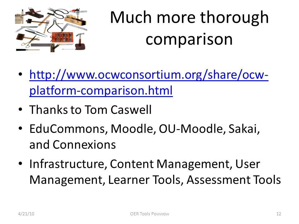 Much more thorough comparison   platform-comparison.html   platform-comparison.html Thanks to Tom Caswell EduCommons, Moodle, OU-Moodle, Sakai, and Connexions Infrastructure, Content Management, User Management, Learner Tools, Assessment Tools 4/21/10OER Tools Powwow12