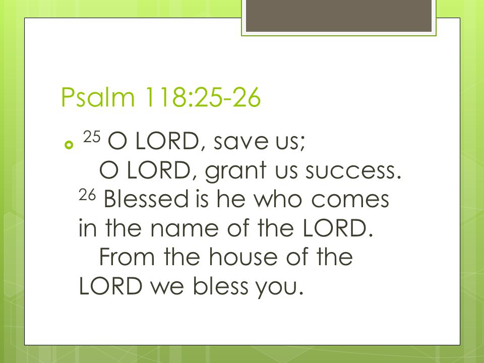 Psalm 118:25-26  25 O LORD, save us; O LORD, grant us success.