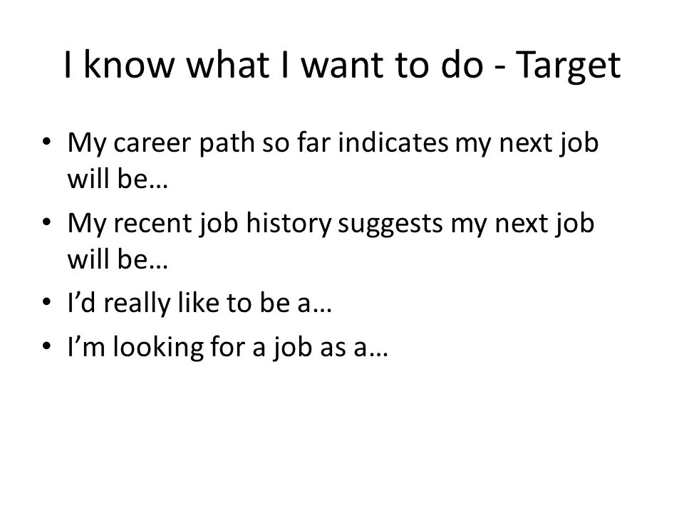 I know what I want to do - Target My career path so far indicates my next job will be… My recent job history suggests my next job will be… I’d really like to be a… I’m looking for a job as a…