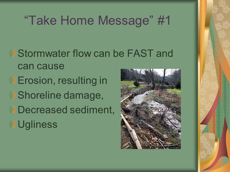 Take Home Message #1 Stormwater flow can be FAST and can cause Erosion, resulting in Shoreline damage, Decreased sediment, Ugliness