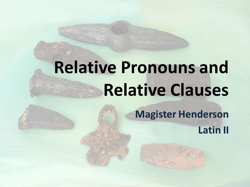 Relative Pronouns and Relative Clauses Magister Henderson Latin II