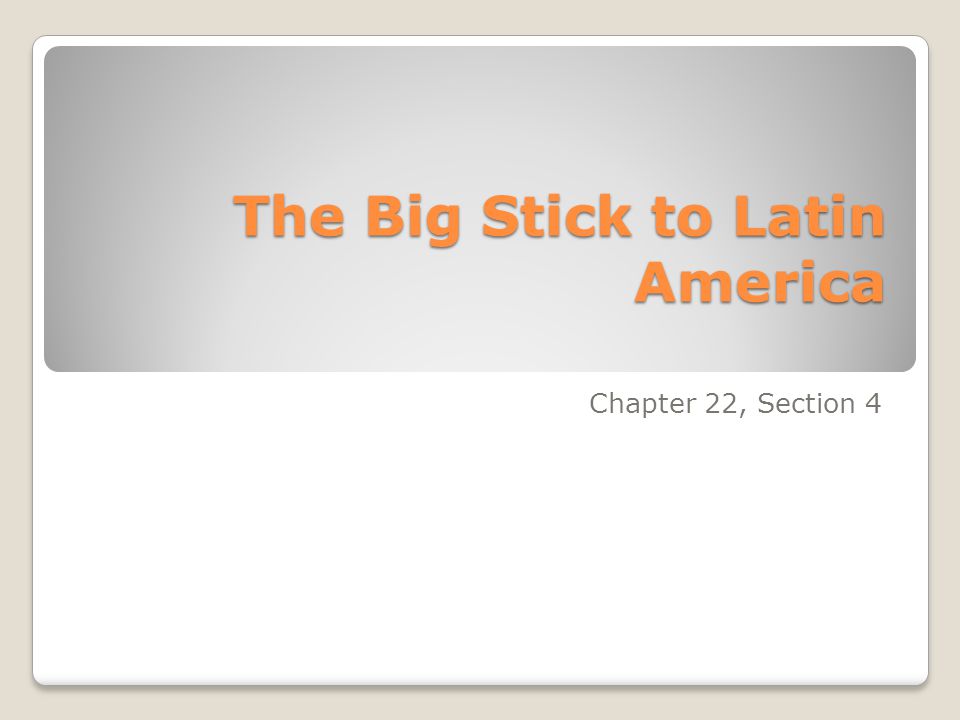 The Big Stick to Latin America Chapter 22, Section 4