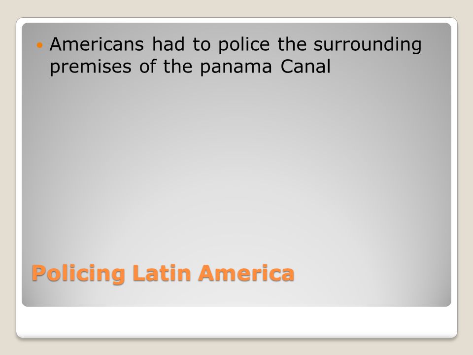 Policing Latin America Americans had to police the surrounding premises of the panama Canal
