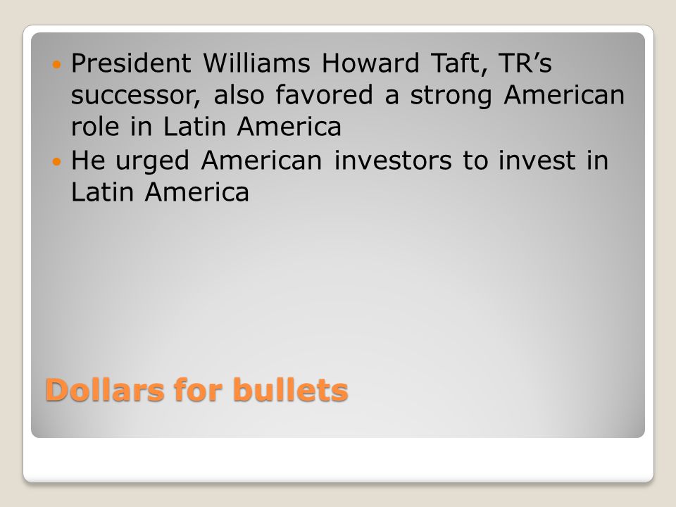 Dollars for bullets President Williams Howard Taft, TR’s successor, also favored a strong American role in Latin America He urged American investors to invest in Latin America