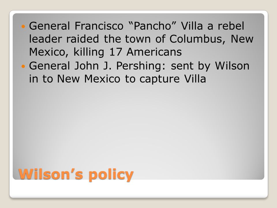 Wilson’s policy General Francisco Pancho Villa a rebel leader raided the town of Columbus, New Mexico, killing 17 Americans General John J.