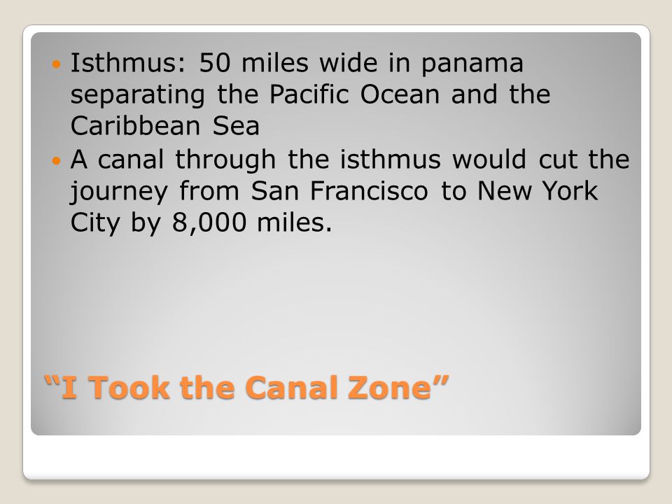 I Took the Canal Zone Isthmus: 50 miles wide in panama separating the Pacific Ocean and the Caribbean Sea A canal through the isthmus would cut the journey from San Francisco to New York City by 8,000 miles.