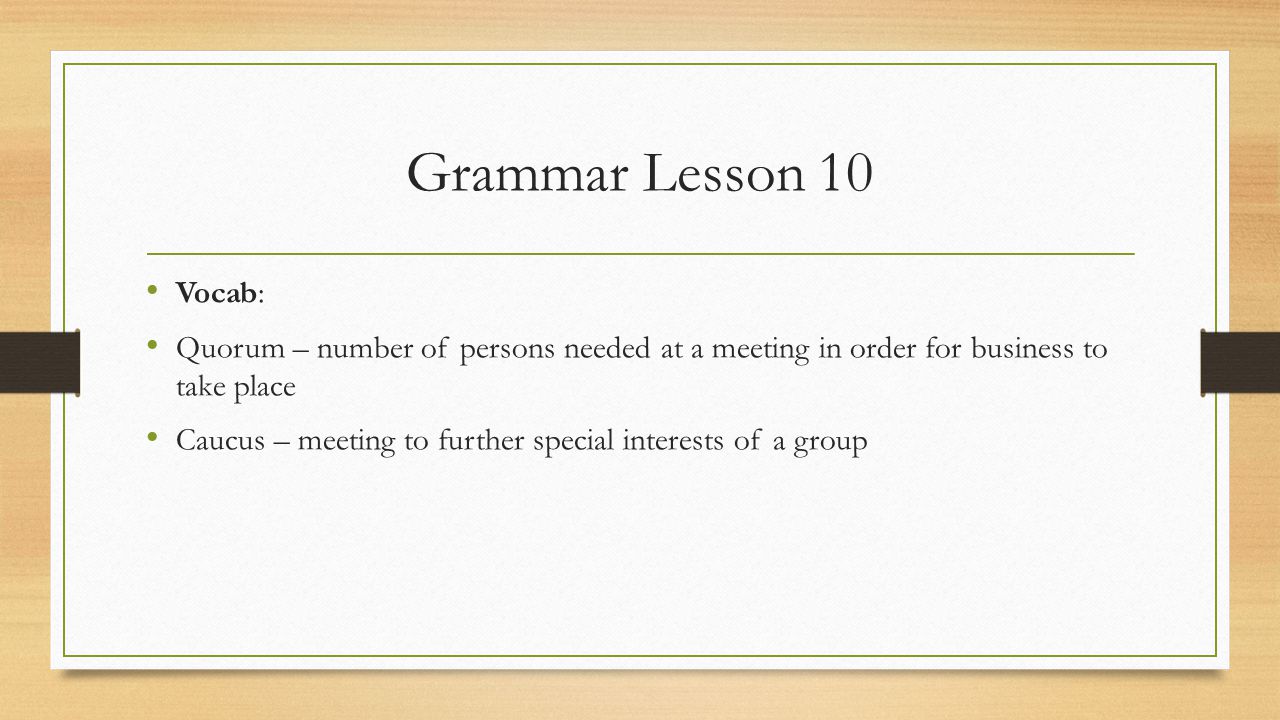 Grammar Lesson 10 Vocab: Quorum – number of persons needed at a meeting in order for business to take place Caucus – meeting to further special interests of a group