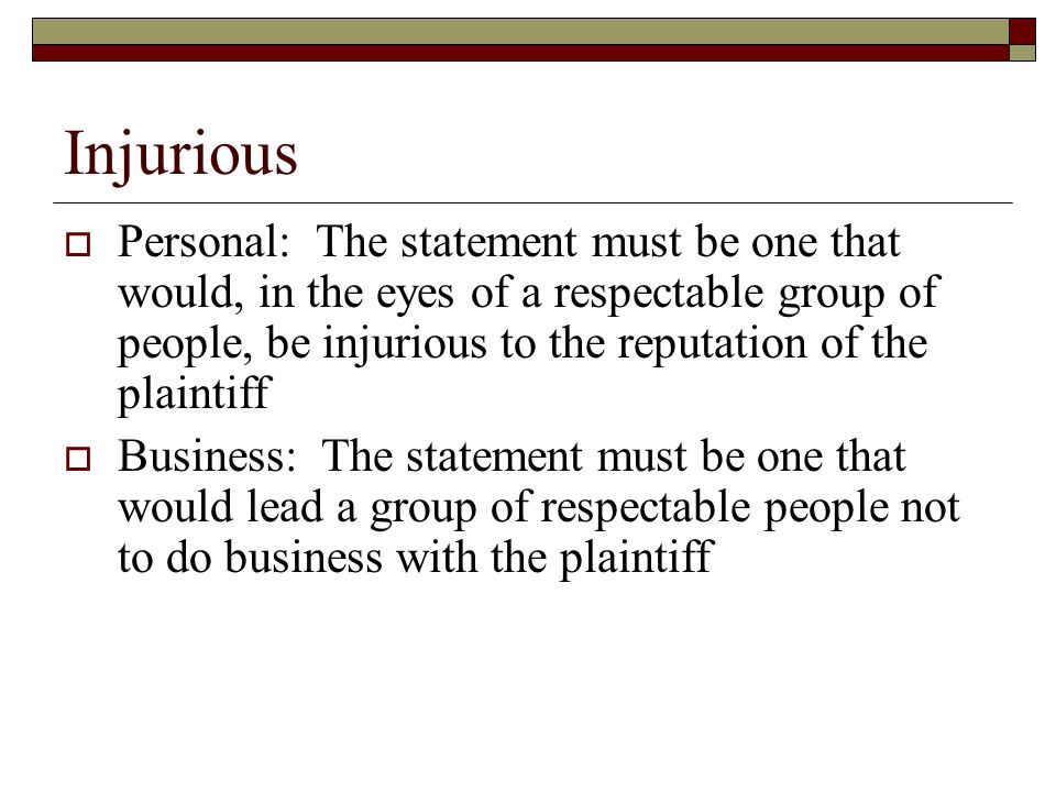 Injurious  Personal: The statement must be one that would, in the eyes of a respectable group of people, be injurious to the reputation of the plaintiff  Business: The statement must be one that would lead a group of respectable people not to do business with the plaintiff