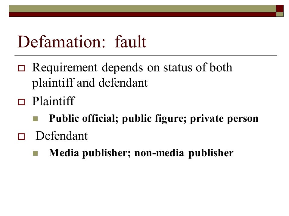 Defamation: fault  Requirement depends on status of both plaintiff and defendant  Plaintiff Public official; public figure; private person  Defendant Media publisher; non-media publisher