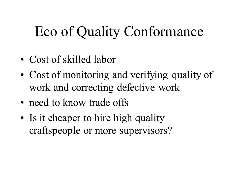 Eco of Quality Conformance Cost of skilled labor Cost of monitoring and verifying quality of work and correcting defective work need to know trade offs Is it cheaper to hire high quality craftspeople or more supervisors