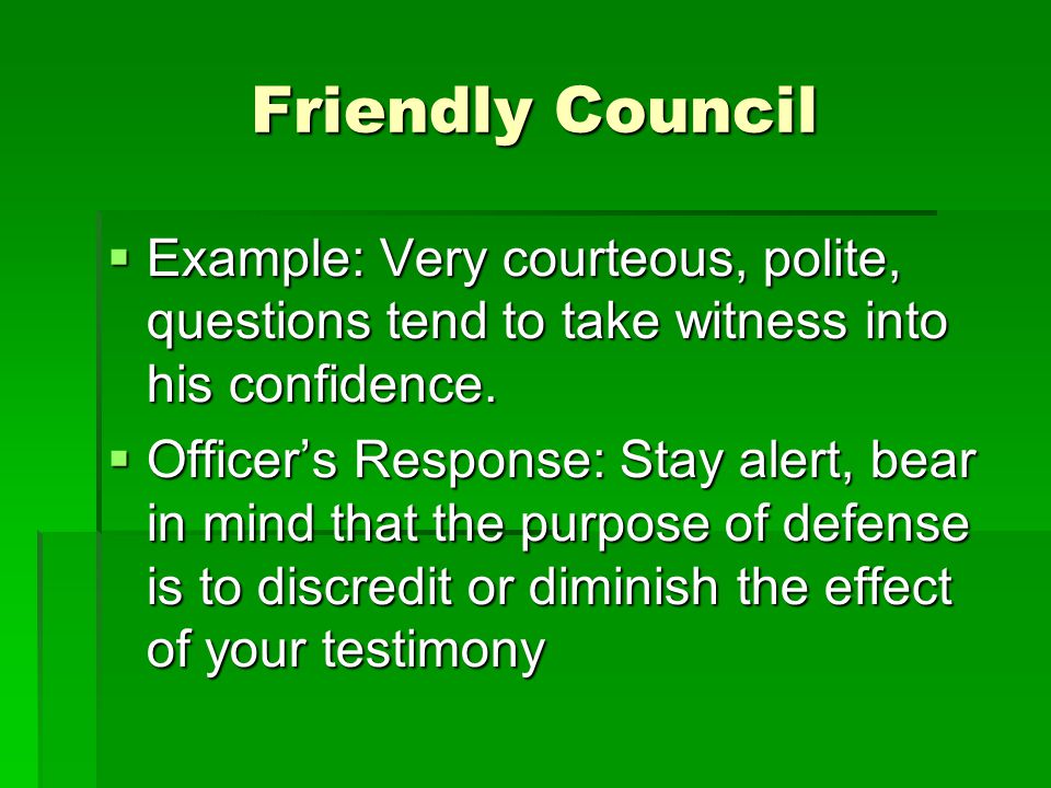 Friendly Council  Example: Very courteous, polite, questions tend to take witness into his confidence.