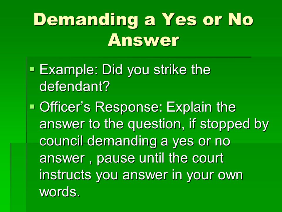 Demanding a Yes or No Answer  Example: Did you strike the defendant.