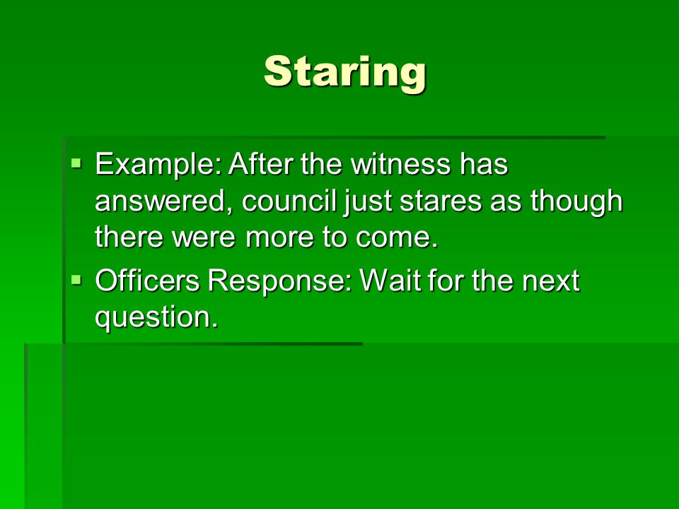 Staring  Example: After the witness has answered, council just stares as though there were more to come.