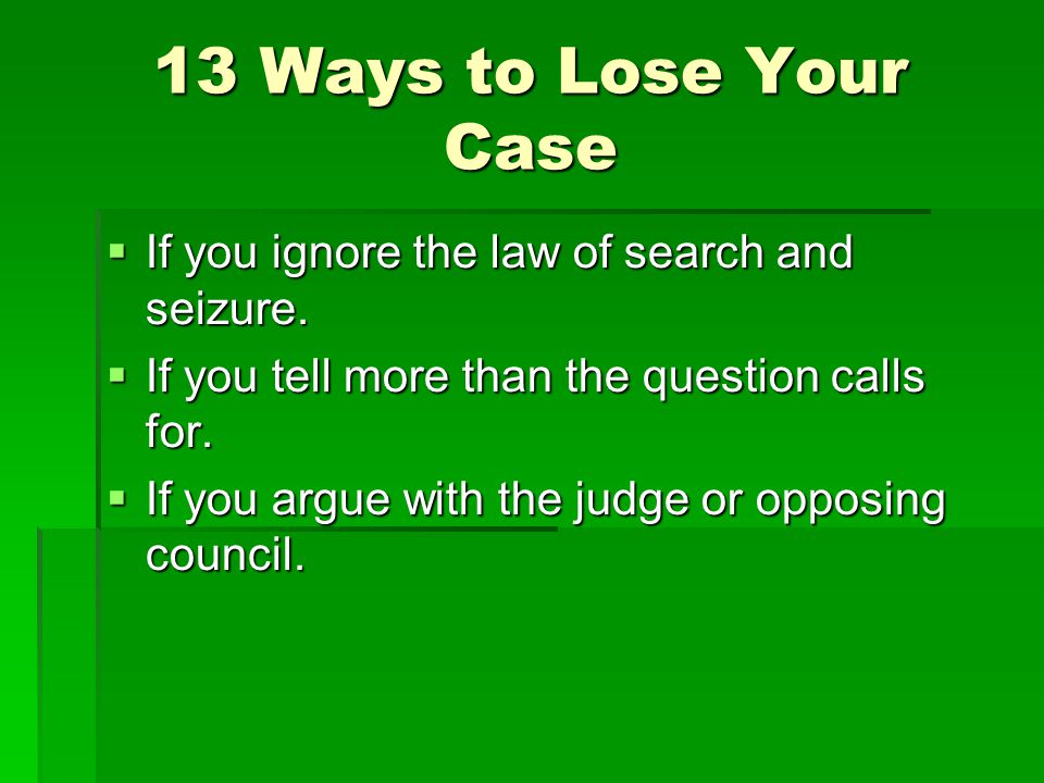 13 Ways to Lose Your Case  If you ignore the law of search and seizure.
