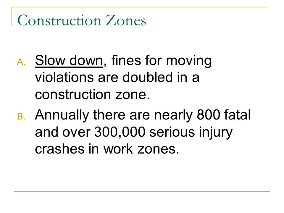 Construction Zones A. Slow down, fines for moving violations are doubled in a construction zone.