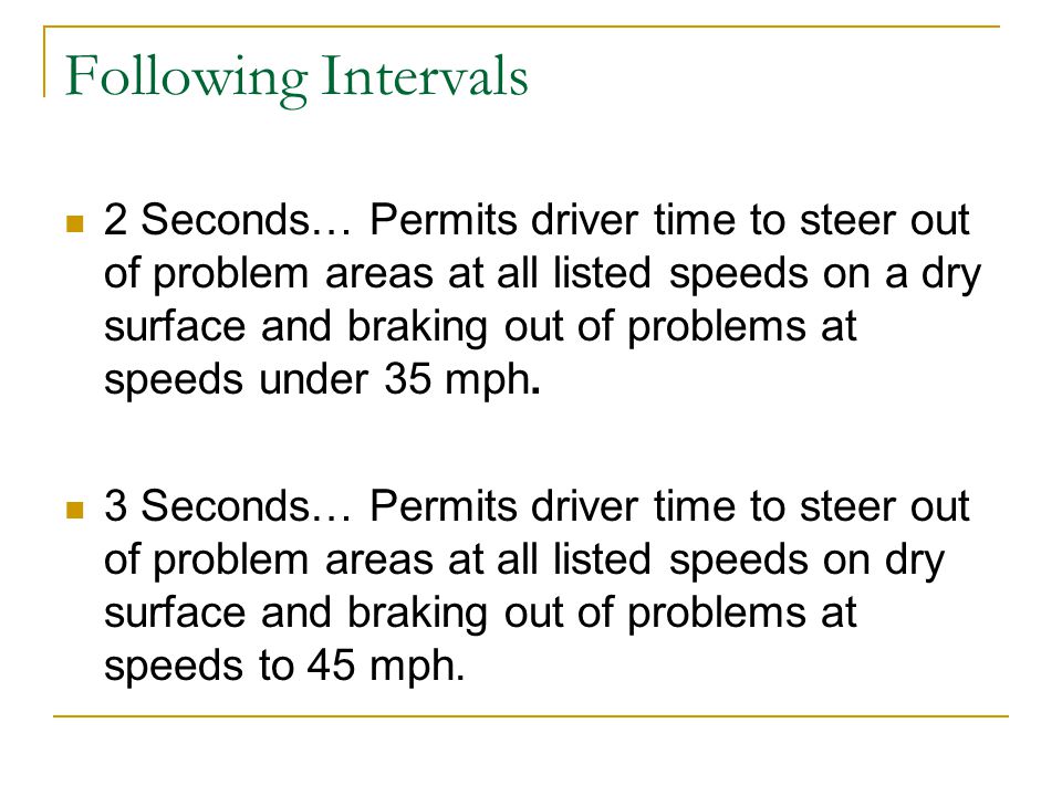Following Intervals 2 Seconds… Permits driver time to steer out of problem areas at all listed speeds on a dry surface and braking out of problems at speeds under 35 mph.