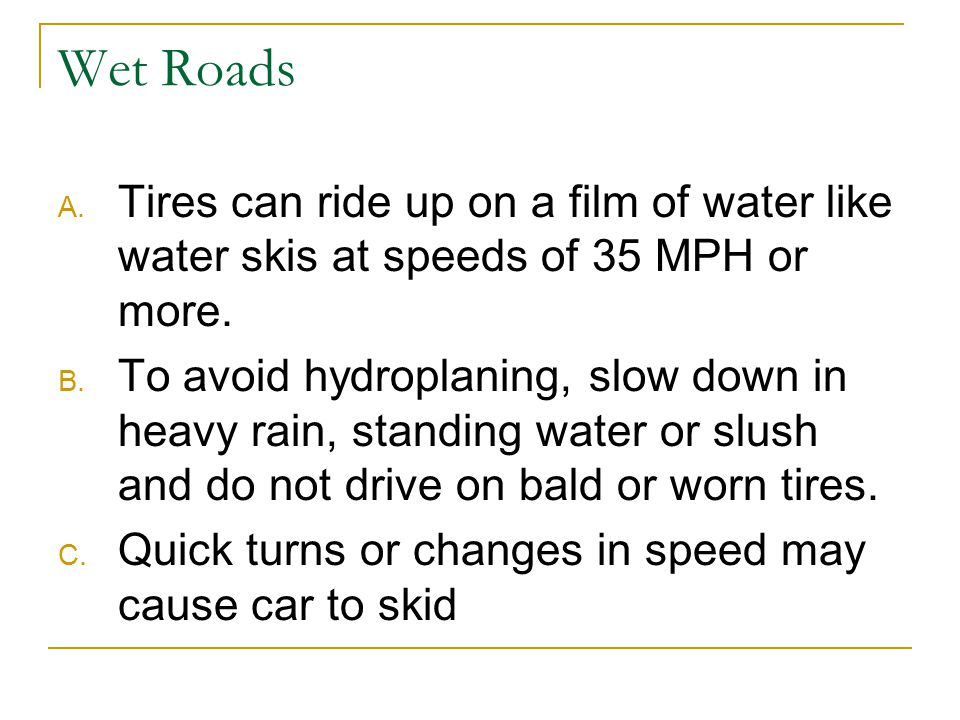 Wet Roads A. Tires can ride up on a film of water like water skis at speeds of 35 MPH or more.