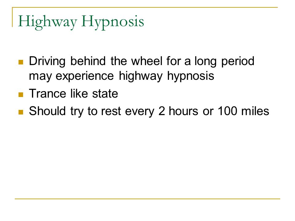 Highway Hypnosis Driving behind the wheel for a long period may experience highway hypnosis Trance like state Should try to rest every 2 hours or 100 miles