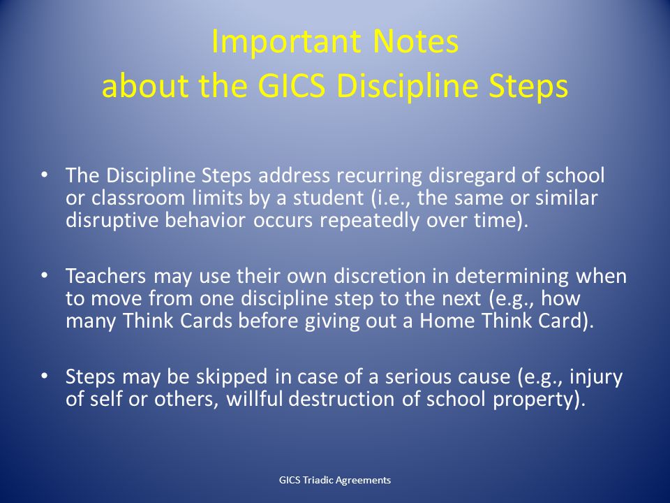 Important Notes about the GICS Discipline Steps The Discipline Steps address recurring disregard of school or classroom limits by a student (i.e., the same or similar disruptive behavior occurs repeatedly over time).