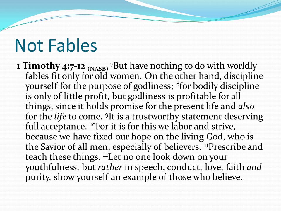 Not Fables 1 Timothy 4:7-12 (NASB) 7 But have nothing to do with worldly fables fit only for old women.