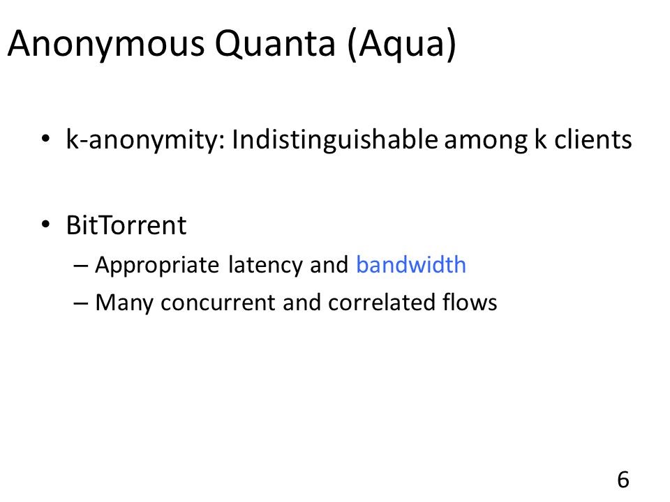 Anonymous Quanta (Aqua) k-anonymity: Indistinguishable among k clients BitTorrent – Appropriate latency and bandwidth – Many concurrent and correlated flows 6