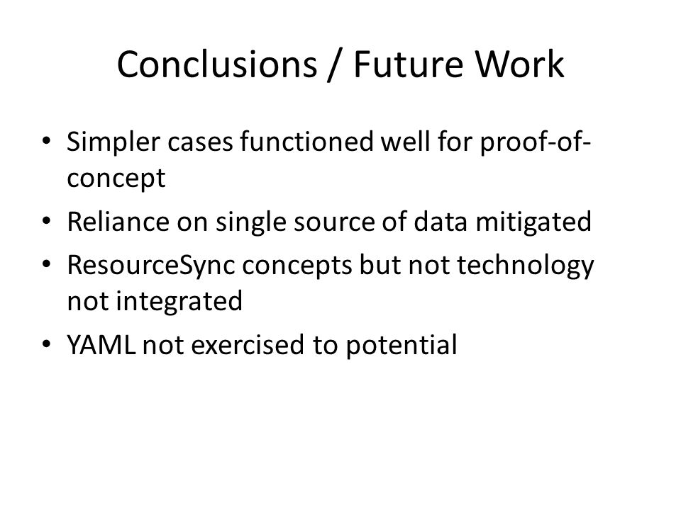Conclusions / Future Work Simpler cases functioned well for proof-of- concept Reliance on single source of data mitigated ResourceSync concepts but not technology not integrated YAML not exercised to potential