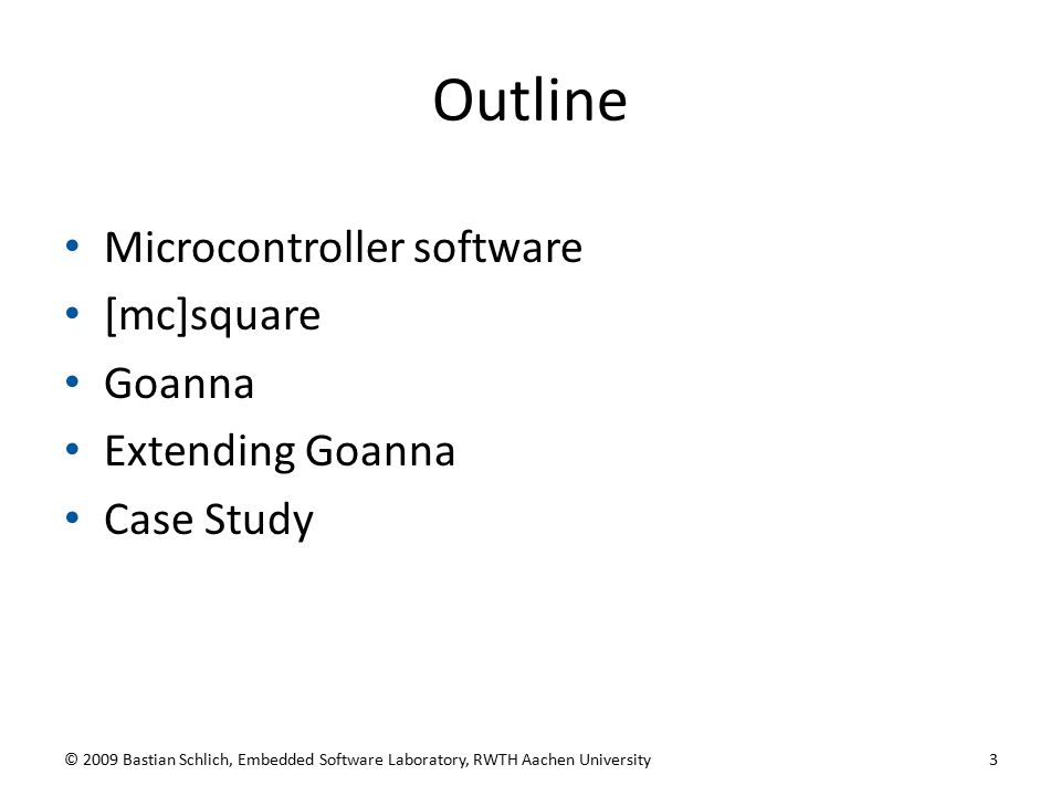Outline © 2009 Bastian Schlich, Embedded Software Laboratory, RWTH Aachen University3 Microcontroller software [mc]square Goanna Extending Goanna Case Study