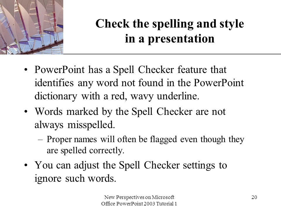 XP New Perspectives on Microsoft Office PowerPoint 2003 Tutorial 1 20 Check the spelling and style in a presentation PowerPoint has a Spell Checker feature that identifies any word not found in the PowerPoint dictionary with a red, wavy underline.