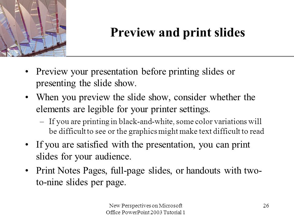 XP New Perspectives on Microsoft Office PowerPoint 2003 Tutorial 1 26 Preview and print slides Preview your presentation before printing slides or presenting the slide show.