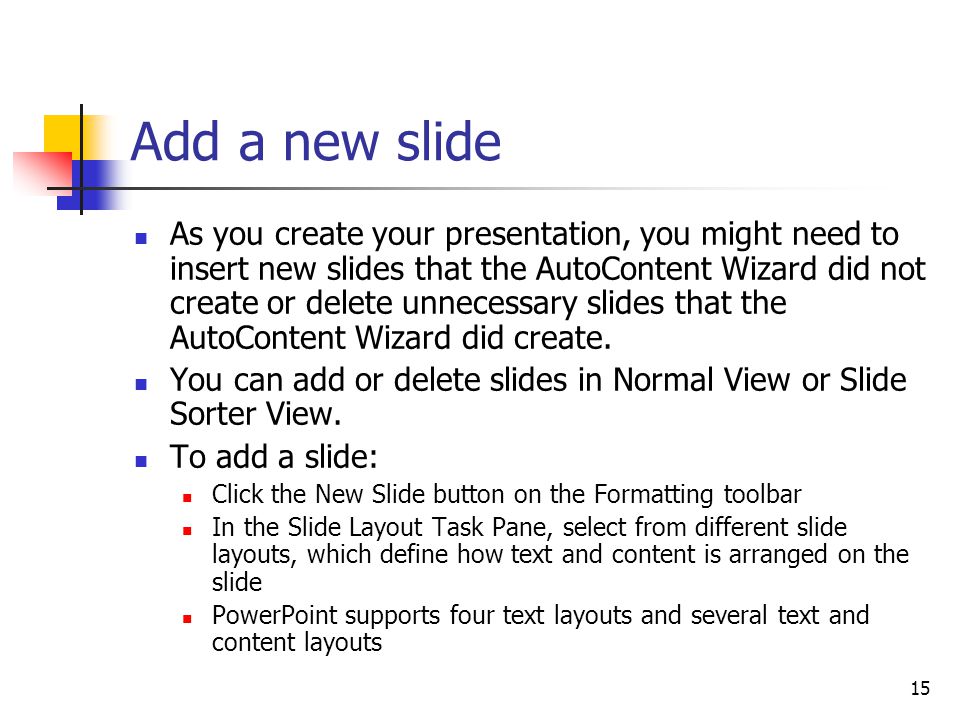 15 Add a new slide As you create your presentation, you might need to insert new slides that the AutoContent Wizard did not create or delete unnecessary slides that the AutoContent Wizard did create.