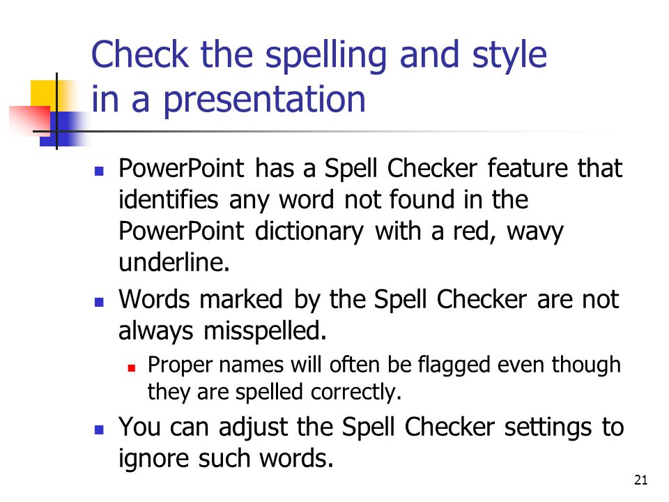 21 Check the spelling and style in a presentation PowerPoint has a Spell Checker feature that identifies any word not found in the PowerPoint dictionary with a red, wavy underline.
