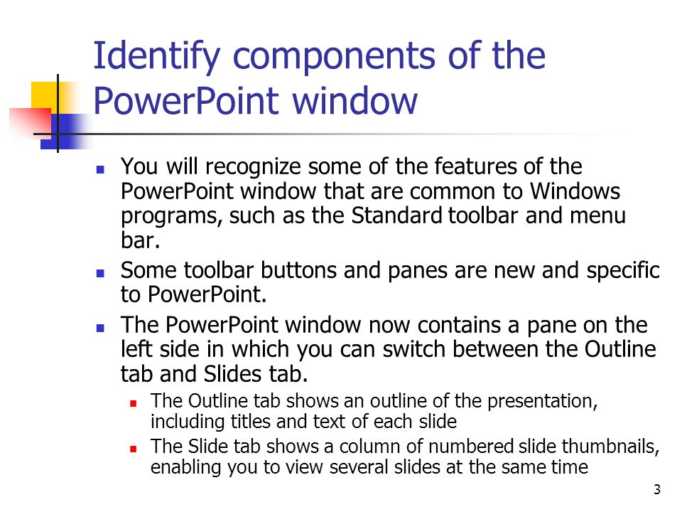 3 Identify components of the PowerPoint window You will recognize some of the features of the PowerPoint window that are common to Windows programs, such as the Standard toolbar and menu bar.