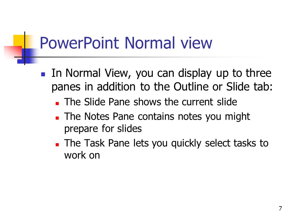 7 PowerPoint Normal view In Normal View, you can display up to three panes in addition to the Outline or Slide tab: The Slide Pane shows the current slide The Notes Pane contains notes you might prepare for slides The Task Pane lets you quickly select tasks to work on