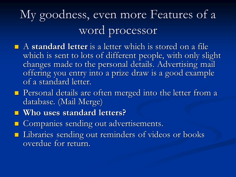 My goodness, even more Features of a word processor A standard letter is a letter which is stored on a file which is sent to lots of different people, with only slight changes made to the personal details.