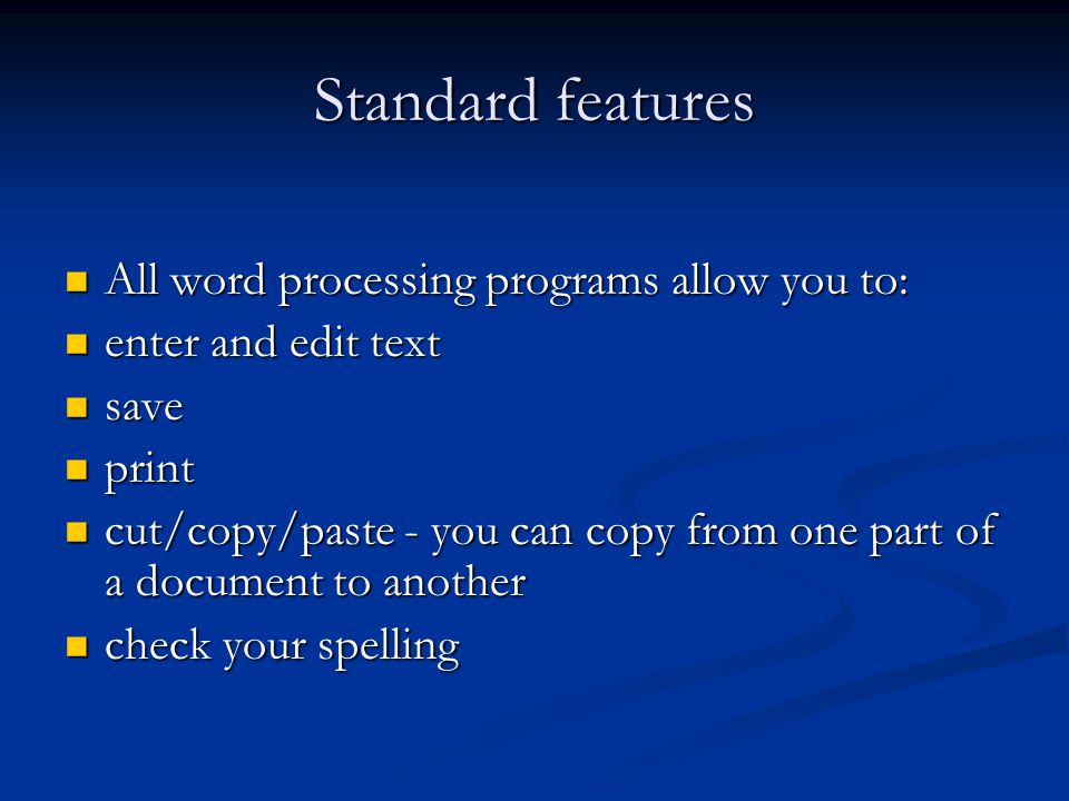 Standard features All word processing programs allow you to: All word processing programs allow you to: enter and edit text enter and edit text save save print print cut/copy/paste - you can copy from one part of a document to another cut/copy/paste - you can copy from one part of a document to another check your spelling check your spelling
