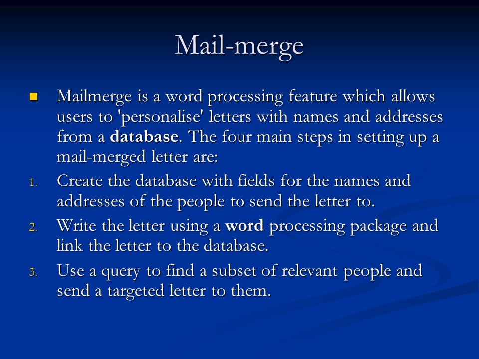 Mail-merge Mailmerge is a word processing feature which allows users to personalise letters with names and addresses from a database.