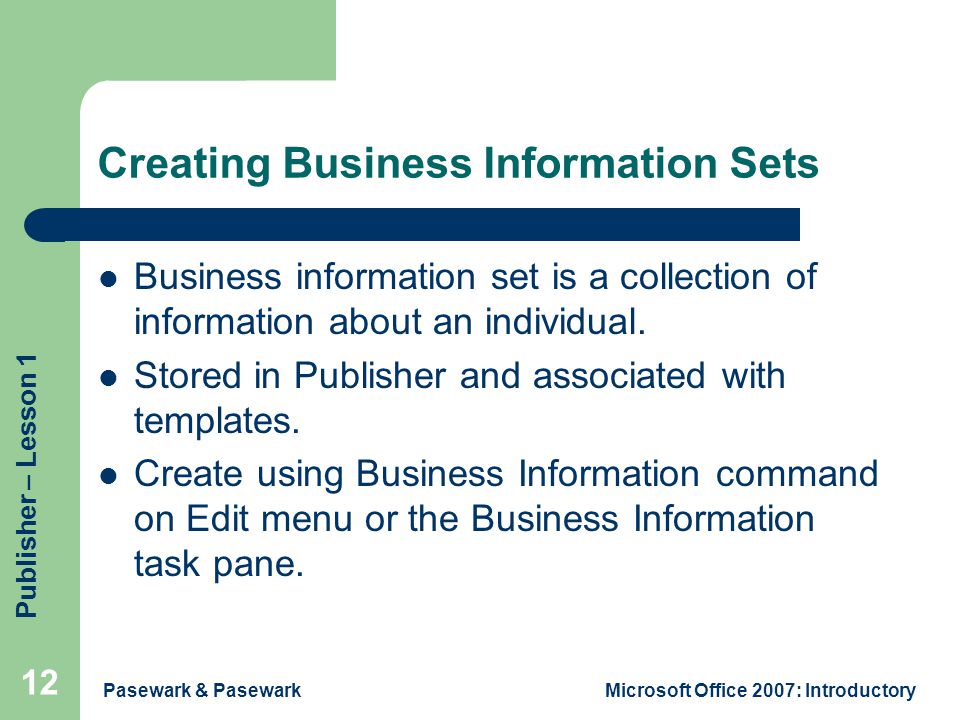 Publisher – Lesson 1 Pasewark & PasewarkMicrosoft Office 2007: Introductory 12 Creating Business Information Sets Business information set is a collection of information about an individual.