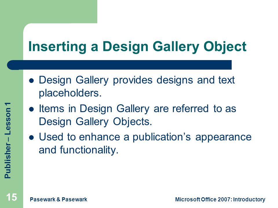 Publisher – Lesson 1 Pasewark & PasewarkMicrosoft Office 2007: Introductory 15 Inserting a Design Gallery Object Design Gallery provides designs and text placeholders.