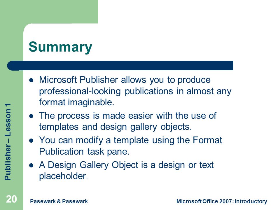 Publisher – Lesson 1 Pasewark & PasewarkMicrosoft Office 2007: Introductory 20 Summary Microsoft Publisher allows you to produce professional-looking publications in almost any format imaginable.