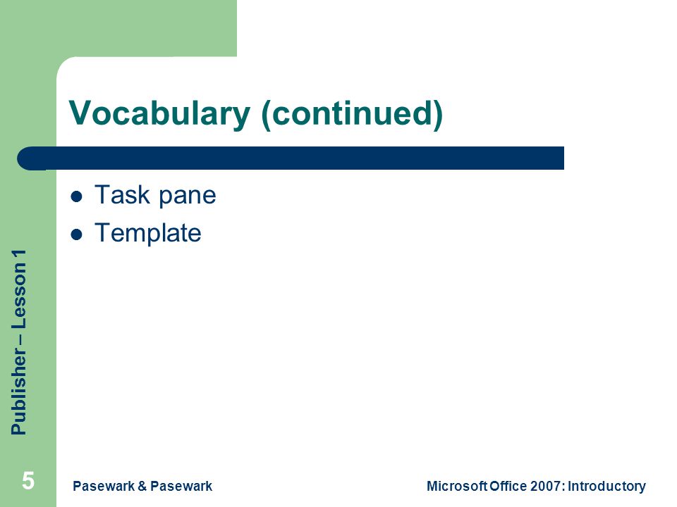 Publisher – Lesson 1 Pasewark & PasewarkMicrosoft Office 2007: Introductory 5 Vocabulary (continued) Task pane Template